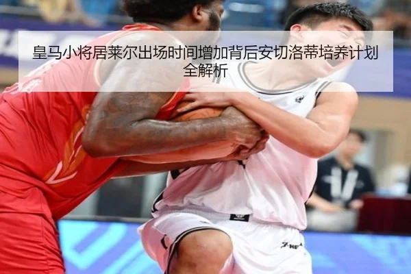 皇马小将居莱尔出场时间增加背后安切洛蒂培养计划全解析