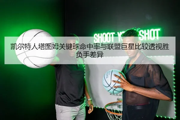 凯尔特人塔图姆关键球命中率与联盟巨星比较透视胜负手差异