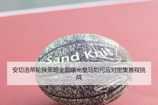 安切洛蒂轮换策略全面曝光皇马如何应对密集赛程挑战