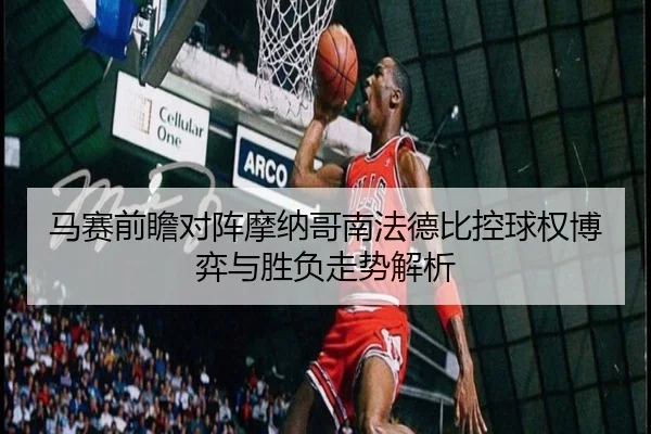 马赛前瞻对阵摩纳哥南法德比控球权博弈与胜负走势解析