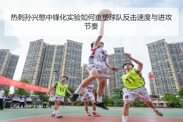 热刺孙兴慜中锋化实验如何重塑球队反击速度与进攻节奏