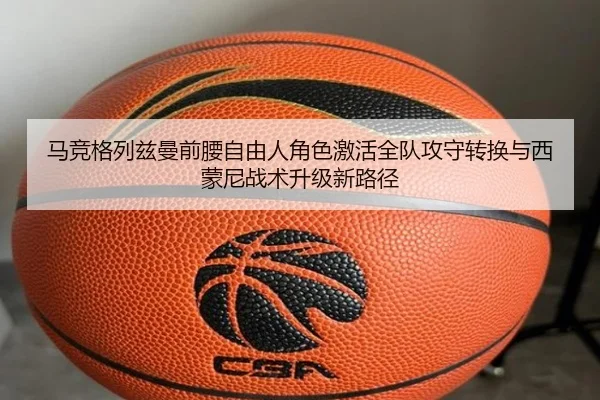 马竞格列兹曼前腰自由人角色激活全队攻守转换与西蒙尼战术升级新路径