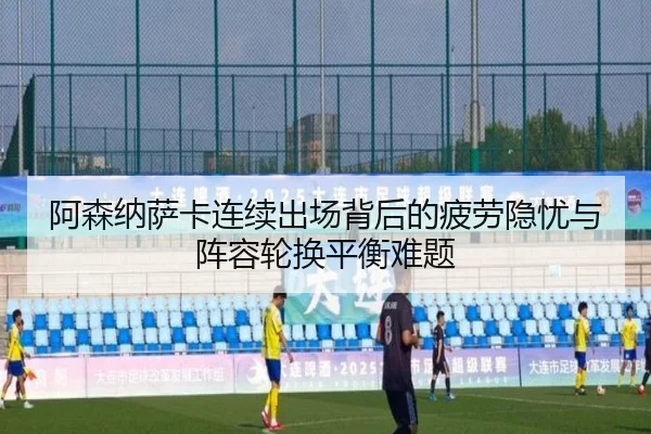 阿森纳萨卡连续出场背后的疲劳隐忧与阵容轮换平衡难题