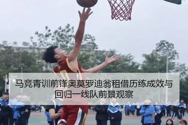 马竞青训前锋奥莫罗迪翁租借历练成效与回归一线队前景观察