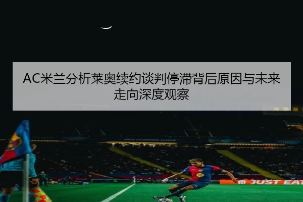 AC米兰分析莱奥续约谈判停滞背后原因与未来走向深度观察