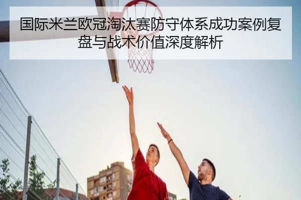 国际米兰欧冠淘汰赛防守体系成功案例复盘与战术价值深度解析