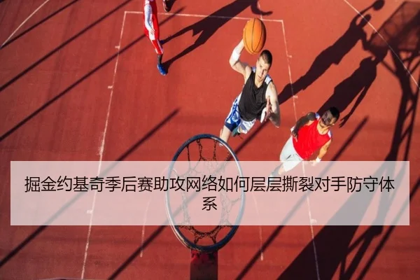 掘金约基奇季后赛助攻网络如何层层撕裂对手防守体系