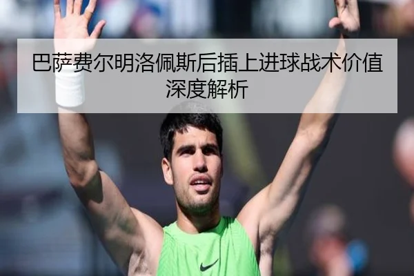 巴萨费尔明洛佩斯后插上进球战术价值深度解析