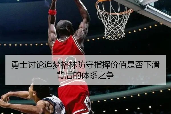 勇士讨论追梦格林防守指挥价值是否下滑背后的体系之争